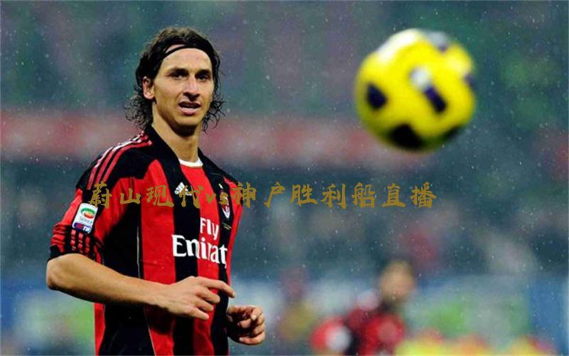 亚冠比赛蔚山现代vs神户胜利船直播