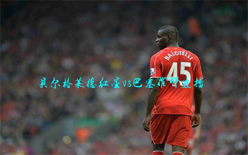 欧冠比赛贝尔格莱德红星vs巴塞罗那直播