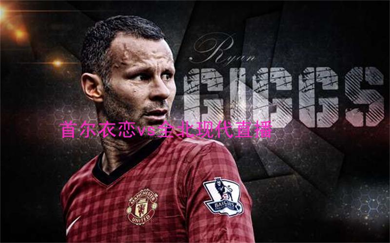 韩k联比赛首尔衣恋vs全北现代直播